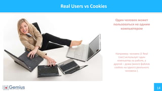 14
Real Users vs Cookies
Один человек может
пользоваться не одним
компьютером
Например: человек (1 Real
User) использует один
компьютер на работе, а
другой – дома (много файлов
cookies на одного реального
человека ).
 