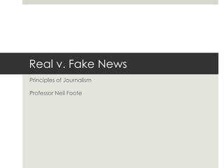 Real v. Fake News
Principles of Journalism
Professor Neil Foote
 