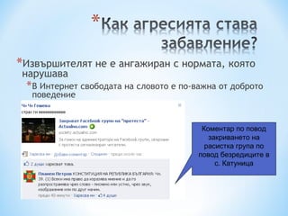 *Извършителят не е ангажиран с нормата, която
 нарушава
 * В Интернет свободата на словото е по-важна от доброто
  поведение


                                          Коментар по повод
                                            закриването на
                                           расистка група по
                                         повод безредиците в
                                              с. Катуница
 
