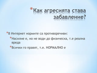 *В Интернет нормите са противоречиви:
  *Насилие е, но не води до физическа, т.е реална
   вреда
  *Всички го правят, т.е. НОРМАЛНО е
 