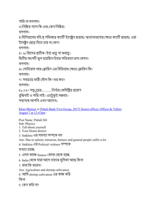 :
?
At
?
? ?
Ex-3: .............
।
Khan Mamun to Pubali Bank Viva Group, 2017( Senior officer, Officer & Teller)
August 7 at 12:47pm ·
Post Name :Pubali SO
Sub: Physics
1. Tell about yourself
2. Your Home district
3. Satkhira
Ans: Due to salinity intrusion, farmers and general people suffer a lot
4. Satkhira Political violence
5. finance
6. India
7. ?
Ans: Agriculture and shrimp cultivation
8. shirmp cultivation
9. ?
 