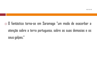 …O fantástico torna-se em Saramago "um modo de exacerbar a atenção sobre a terra portuguesa, sobre as suas demasias e os seus golpes.”