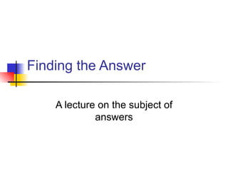 Finding the Answer A lecture on the subject of answers 