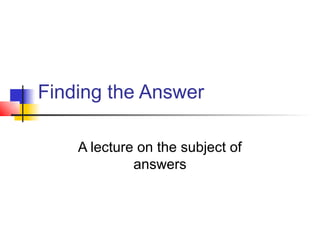 Finding the Answer

    A lecture on the subject of
             answers
 