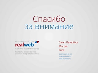 Спасибо
за внимание
Настройка отслеживания в
системах интернет-статистики
Аналитика и юзабилити сайтов
Москва
Санкт-Петербург
8 (495) 229-01-61
msk@realweb.ru
www.realweb.ru
Рига
 