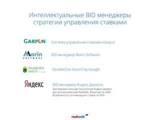 Интеллектуальные BID менеджеры
стратегии управления ставками
Система управления ставками Garpun
BID менеджер Яндекс.Директа
Экспериментальная технология Яндекс.Директ,
доступная клиентам Realweb. Включает в себя
возможность оптимизации ставок по ROI
BID менеджер Marin Software
DoubleClick Search by Google
 