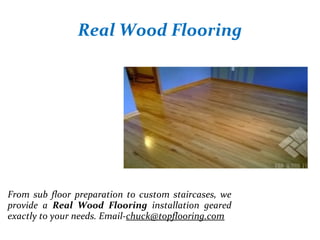 Real Wood Flooring
From sub floor preparation to custom staircases, we
provide a Real Wood Flooring installation geared
exactly to your needs. Email-chuck@topflooring.com
 