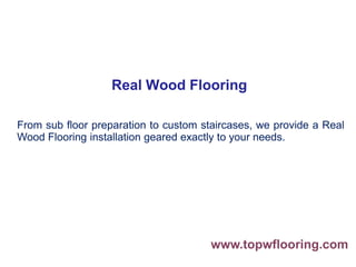 Real Wood Flooring
From sub floor preparation to custom staircases, we provide a Real
Wood Flooring installation geared exactly to your needs.
www.topwflooring.com
 