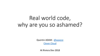 Real world code,
why are you so ashamed?
Quentin ADAM - @waxzce
Clever Cloud
At Riviera Dev 2018
 