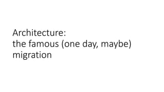 Architecture:
the famous (one day, maybe)
migration
 