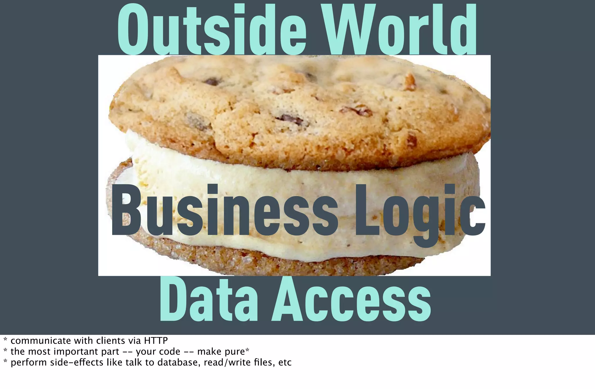 Outside World

                        Business Logic
* communicate with clients via HTTP
                                   Data Access
* the most important part -- your code -- make pure*
* perform side-effects like talk to database, read/write ﬁles, etc
 