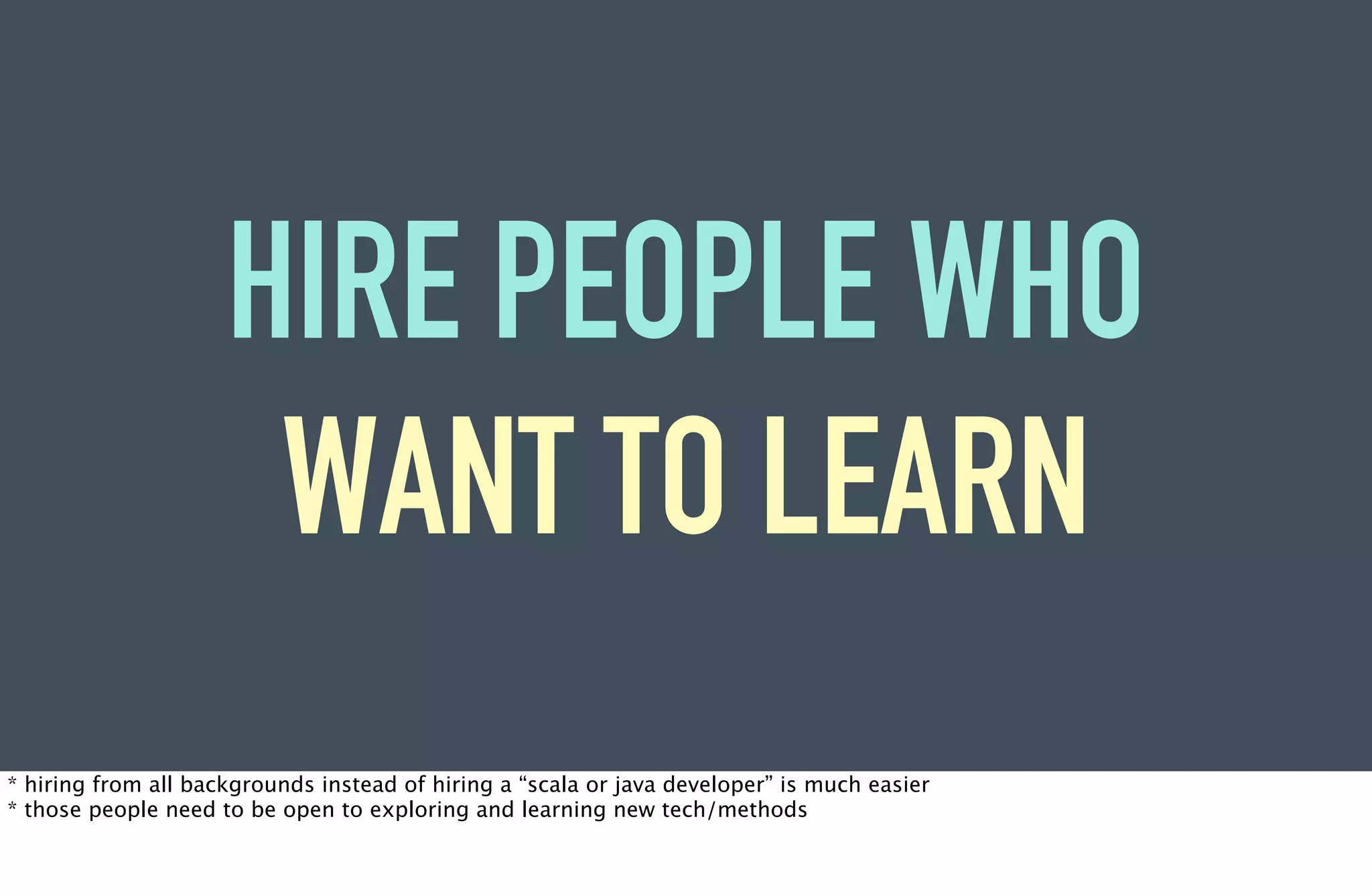 HIRE PEOPLE WHO
                      WANT TO LEARN
* hiring from all backgrounds instead of hiring a “scala or java developer” is much easier
* those people need to be open to exploring and learning new tech/methods
 