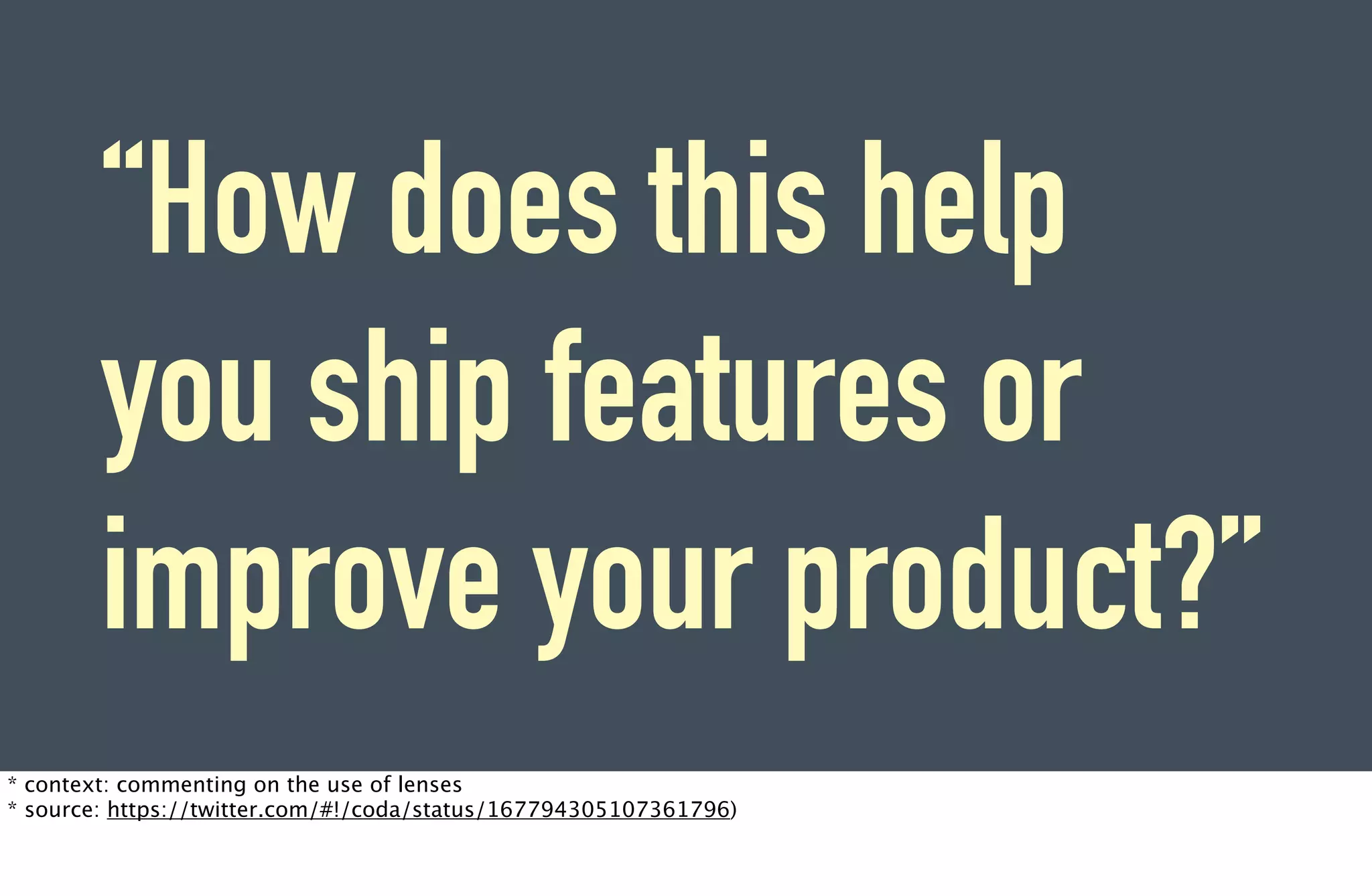 “How does this help
        you ship features or
        improve your product?”
* context: commenting on the use of lenses
* source: https://twitter.com/#!/coda/status/167794305107361796)
 