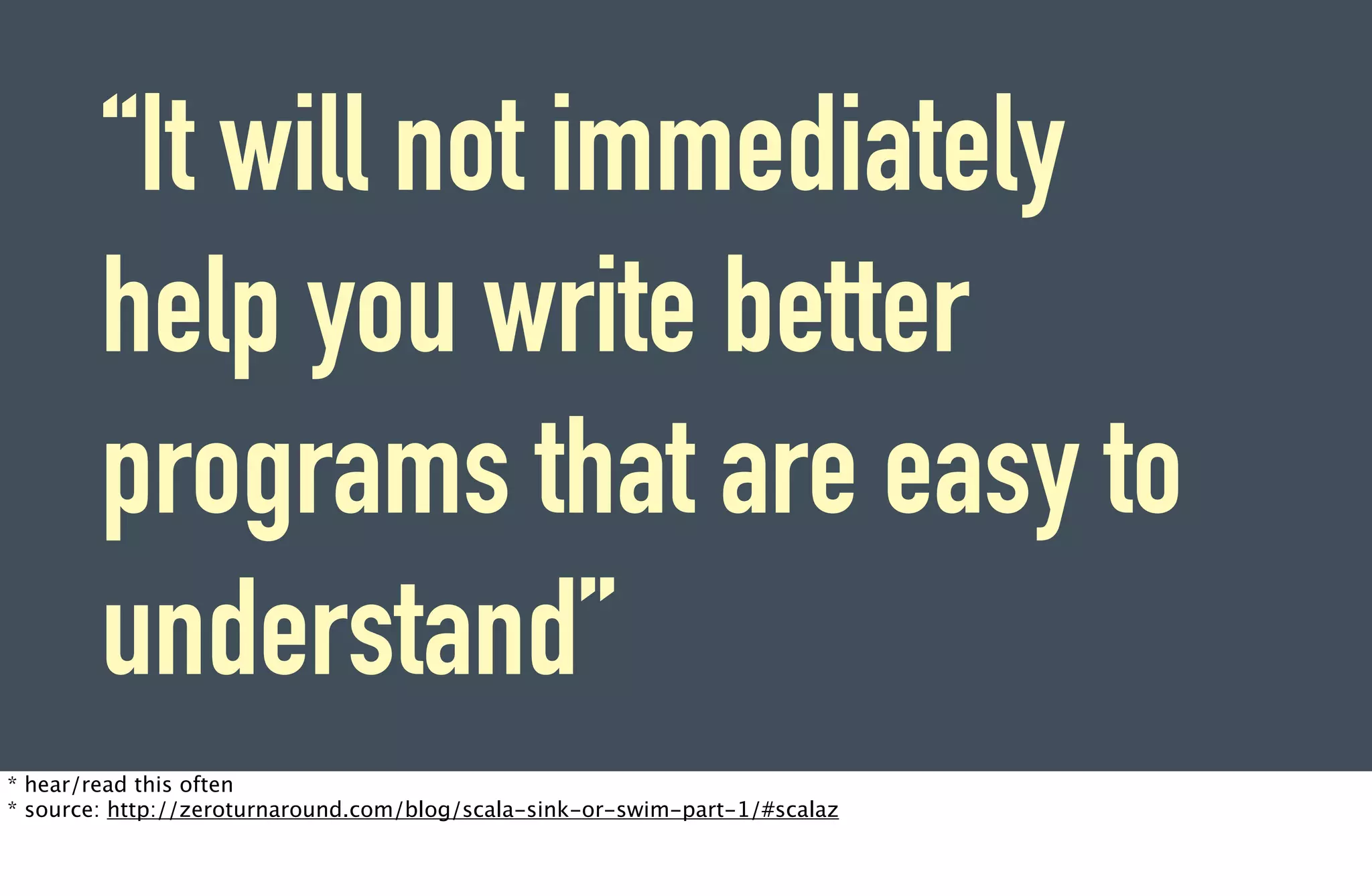 “It will not immediately
        help you write better
        programs that are easy to
        understand”
* hear/read this often
* source: http://zeroturnaround.com/blog/scala-sink-or-swim-part-1/#scalaz
 