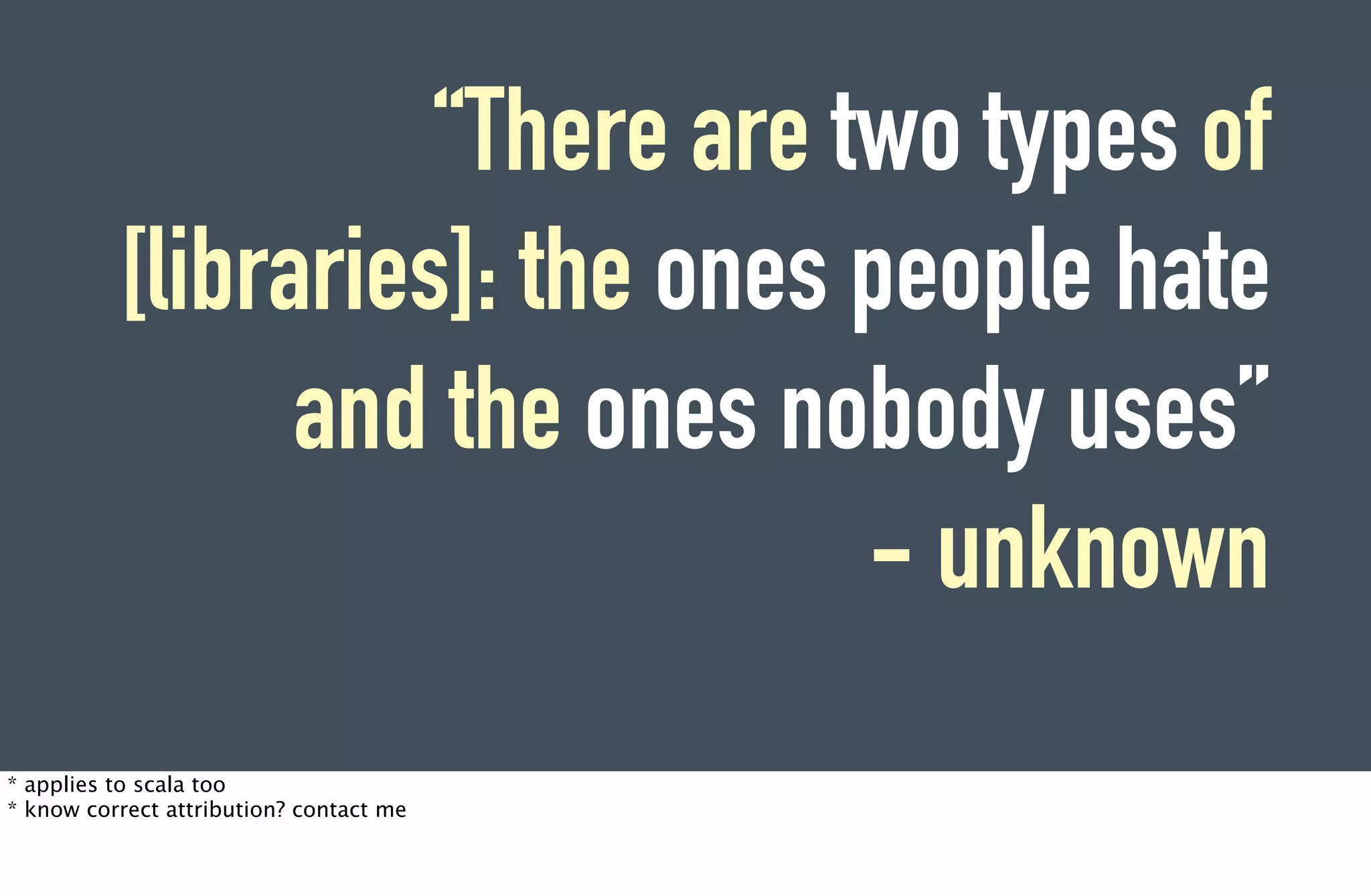 “There are two types of
          [libraries]: the ones people hate
                and the ones nobody uses”
                                - unknown
* applies to scala too
* know correct attribution? contact me
 