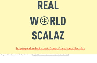 REAL
                                                 W⊛RLD
                                                 SCALAZ
                          http://speakerdeck.com/u/jrwest/p/real-world-scalaz
changed talk title (“practical scalaz” by Chris Marshall http://skillsmatter.com/podcast/scala/practical-scalaz-2518)
 
