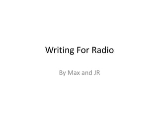 Writing For Radio

   By Max and JR
 