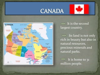 It is the second
largest country.
Its land is not only
rich in beauty but also in
natural resources,
precious minerals and
natural parks.
It is home to 31
million people.
 