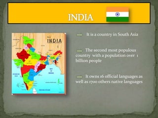 It is a country in South Asia
The second most populous
country with a population over 1
billion people
It owns 16 official languages as
well as 1700 others native languages
 