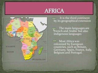 It is the third continent
by its geographical extension
The main languages are
French and Arabic but also
indigenous languages
Most Africa was
colonized by European
countries, such as Britain,
Germany, Spain, France, Italy,
Belgium and Portugal.
h
 