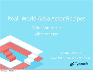 Real -World Akka Actor Recipes
Björn Antonsson
@bantonsson
co-authored with
Jamie Allen and Patrik Nordwall
Tuesday, 1 October 13
 