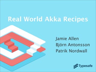 Real World Akka Recipes
Jamie Allen
Björn Antonsson
Patrik Nordwall
 