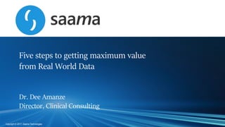 0
Copyright © 2016, Saama Technologies | Confidential
0
Copyright © 2017, Saama TechnologiesCopyright © 2017, Saama Technologies
Five steps to getting maximum value
from Real World Data
Dr. Dee Amanze
Director, Clinical Consulting
 