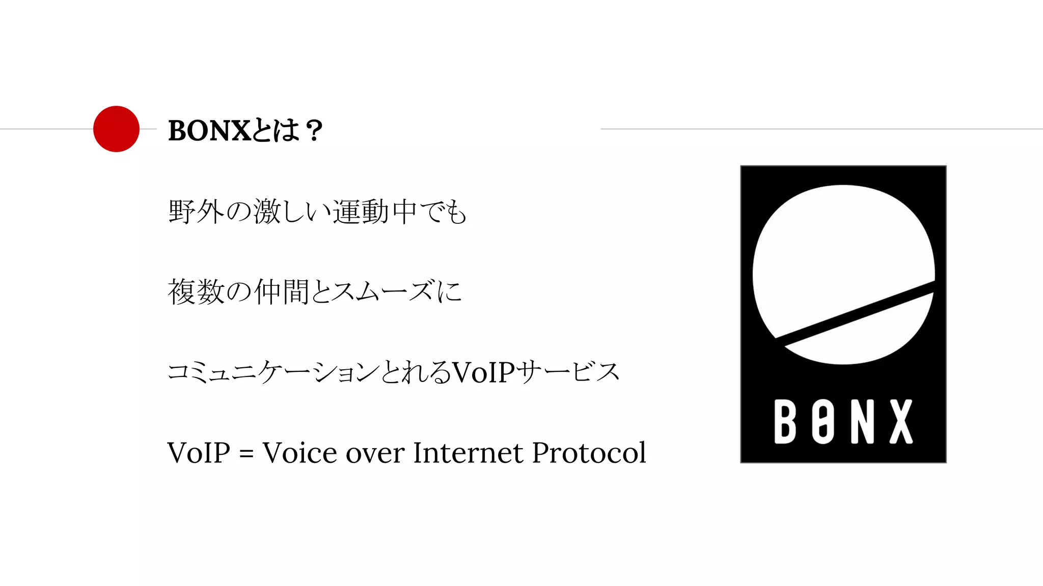 BONXとは？
野外の激しい運動中でも
複数の仲間とスムーズに
コミュニケーションとれるVoIPサービス
VoIP = Voice over Internet Protocol
 