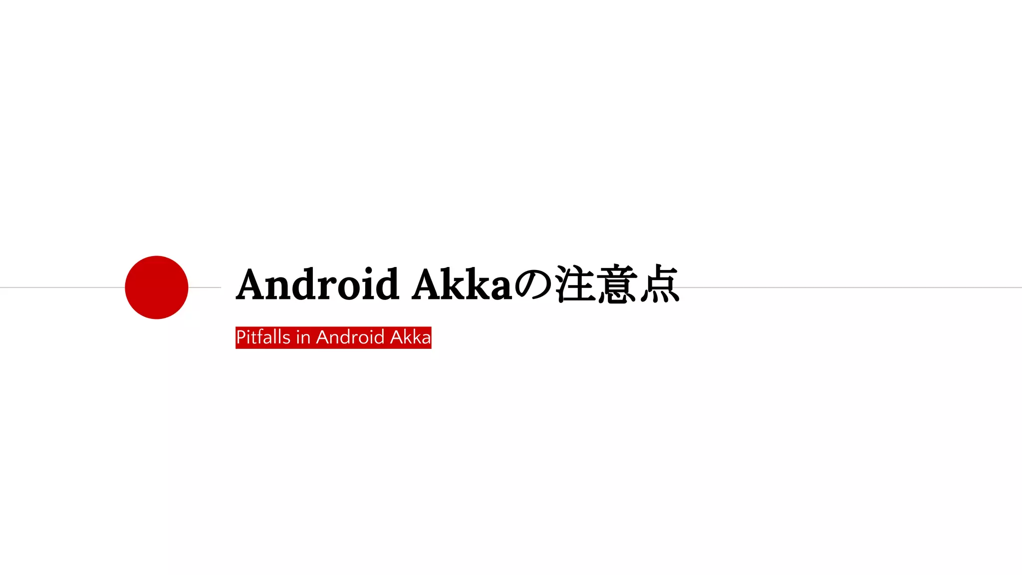 Pitfalls in Android Akka
Android Akkaの注意点
 