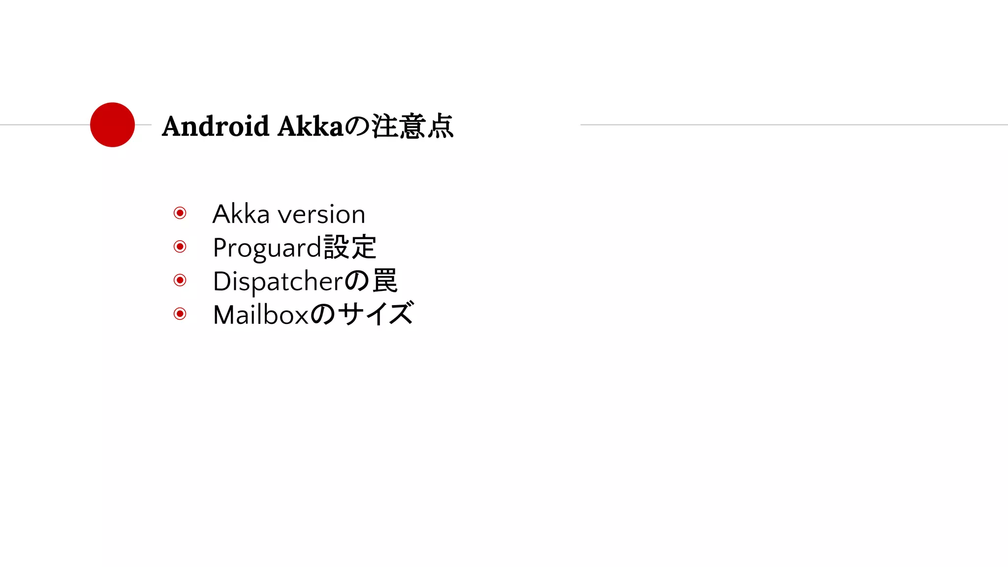Android Akkaの注意点
◉ Akka version
◉ Proguard設定
◉ Dispatcherの罠
◉ Mailboxのサイズ
 