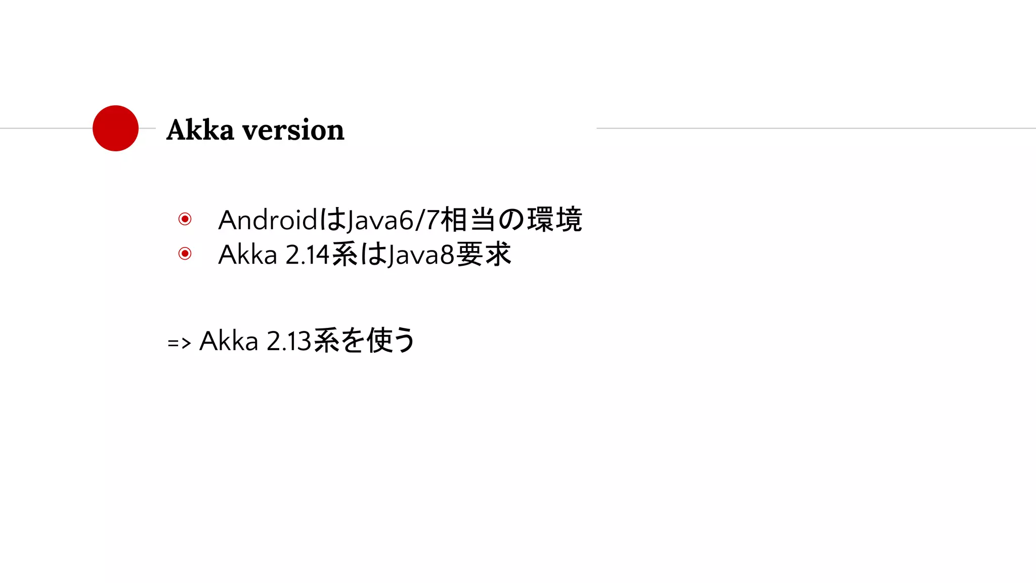 Akka version
◉ AndroidはJava6/7相当の環境
◉ Akka 2.14系はJava8要求
=> Akka 2.13系を使う
 