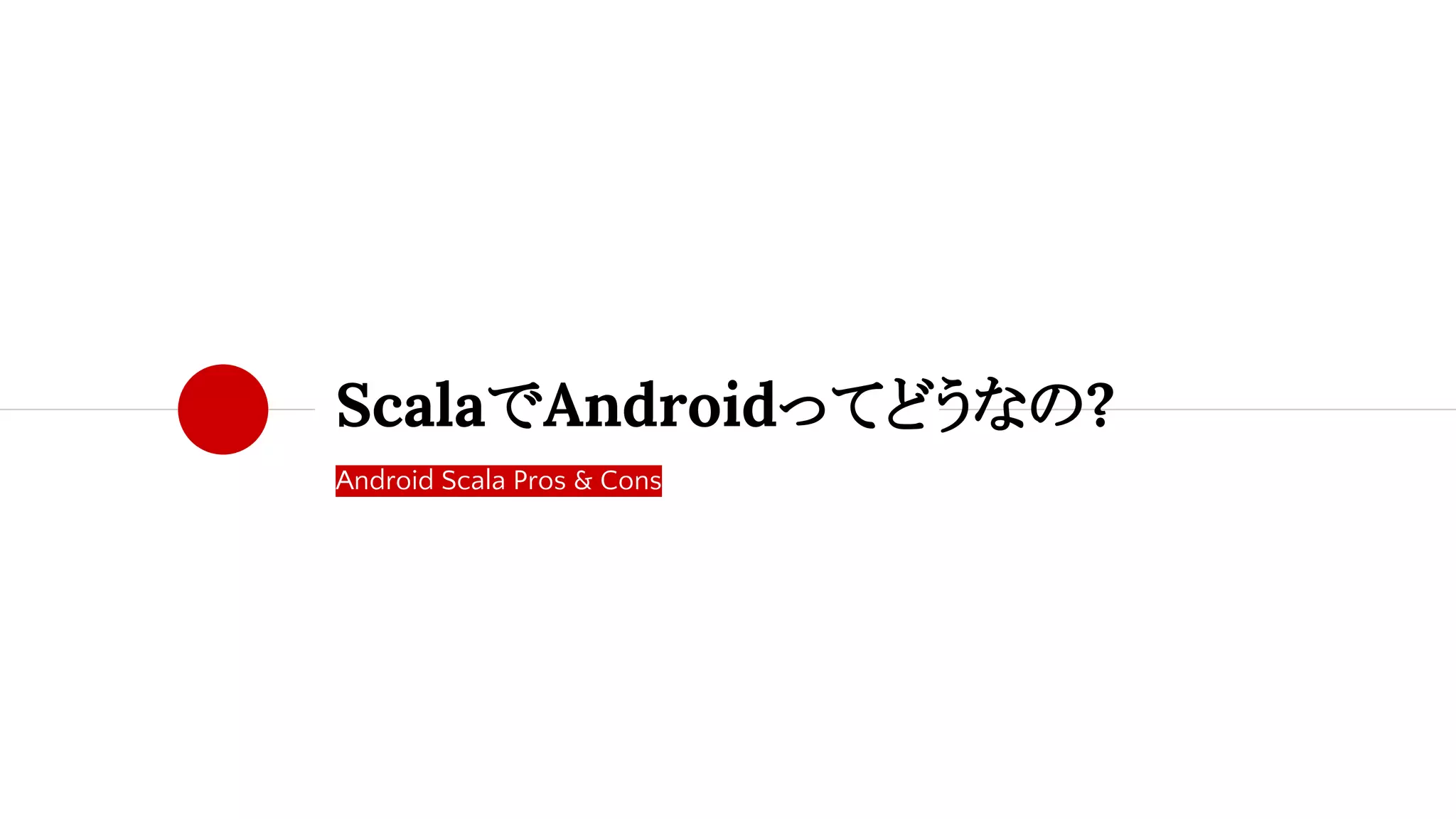 Android Scala Pros & Cons
ScalaでAndroidってどうなの?
 