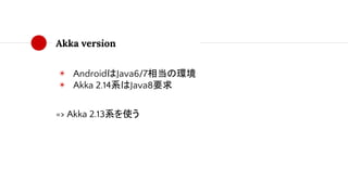 Akka version
◉ AndroidはJava6/7相当の環境
◉ Akka 2.14系はJava8要求
=> Akka 2.13系を使う
 