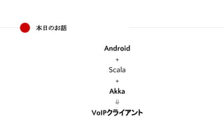 本日のお話
Android
+
Scala
+
Akka
⇓
VoIPクライアント
 