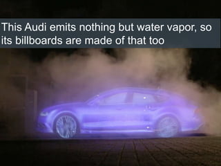 This Audi emits nothing but water vapor, so
its billboards are made of that too
 