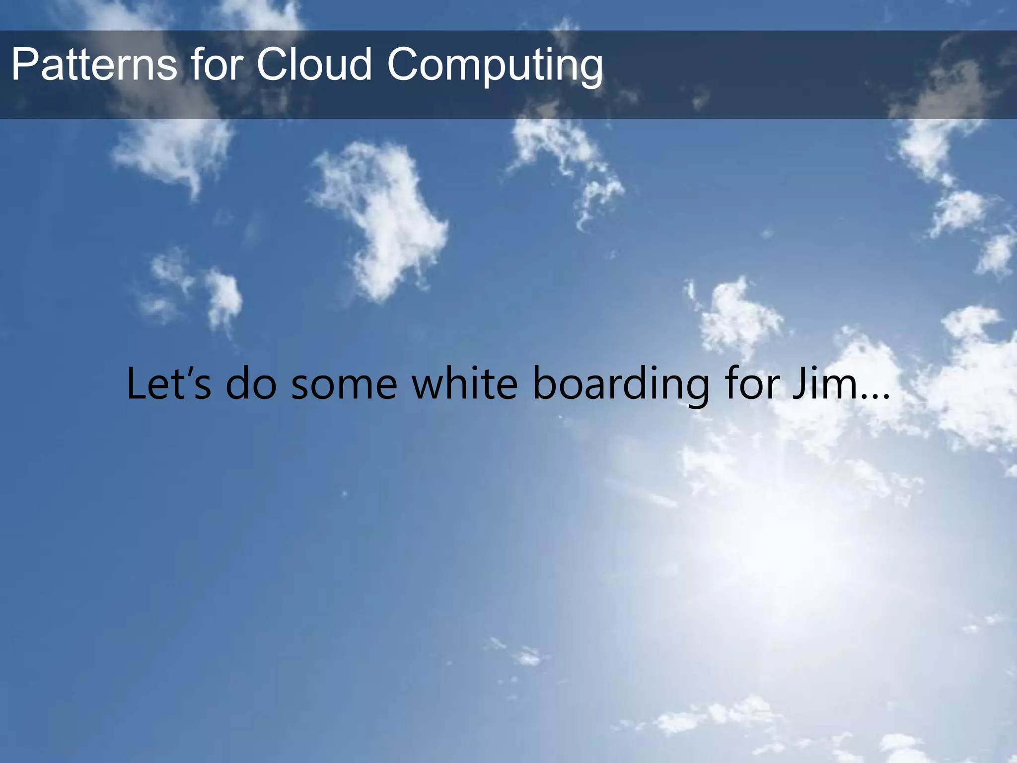 Let’s do some white boarding for Jim…Patterns for Cloud Computing