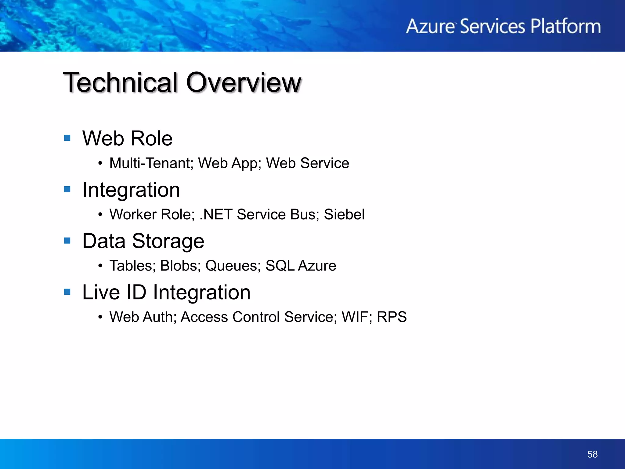 Web RoleMulti-Tenant; Web App; Web ServiceIntegrationWorker Role; .NET Service Bus; SiebelData StorageTables; Blobs; Queues; SQL AzureLive ID IntegrationWeb Auth; Access Control Service; WIF; RPSTechnical Overview