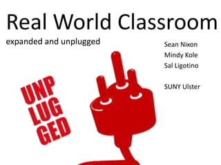 Real World Classroom expanded and unplugged  Sean Nixon  Mindy Kole  Sal Ligotino SUNY Ulster  