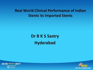 Real World Clinical Performance of Indian
Stents Vs Imported Stents
Dr B K S Sastry
Hyderabad
 