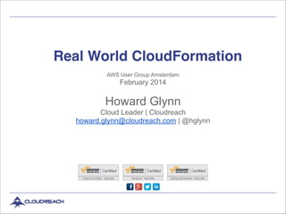 Real World CloudFormation
AWS User Group Amsterdam

February 2014

!

Howard Glynn
Cloud Leader | Cloudreach
howard.glynn@cloudreach.com | @hglynn

 