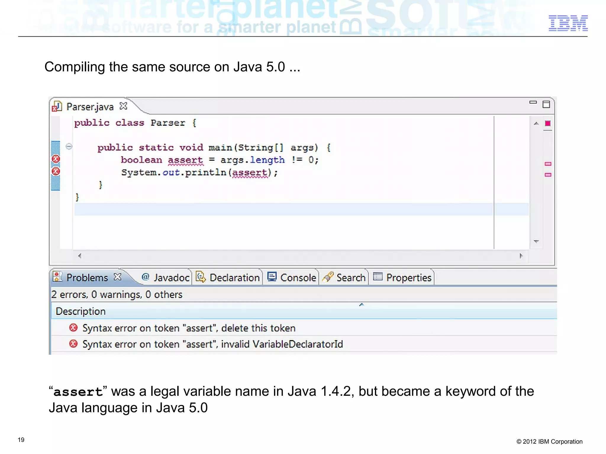 19 © 2012 IBM Corporation
Compiling the same source on Java 5.0 ...
“assert” was a legal variable name in Java 1.4.2, but became a keyword of the
Java language in Java 5.0
 