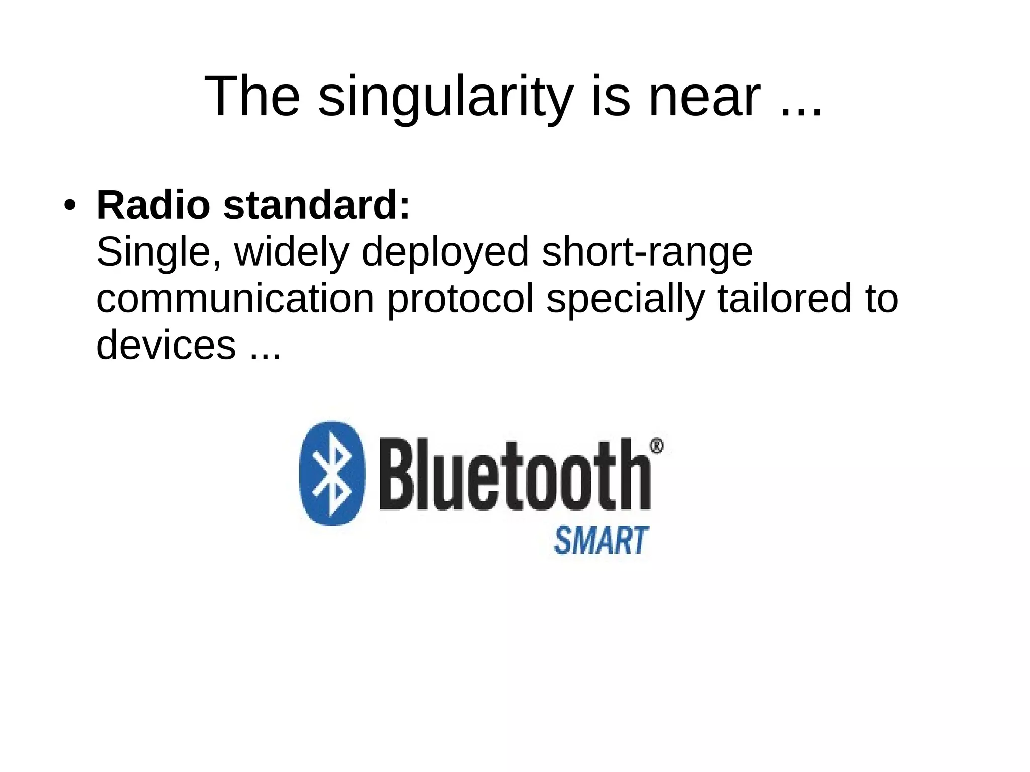 The singularity is near ... 
● Radio standard: 
Single, widely deployed short-range 
communication protocol specially tailored to 
devices ... 
 