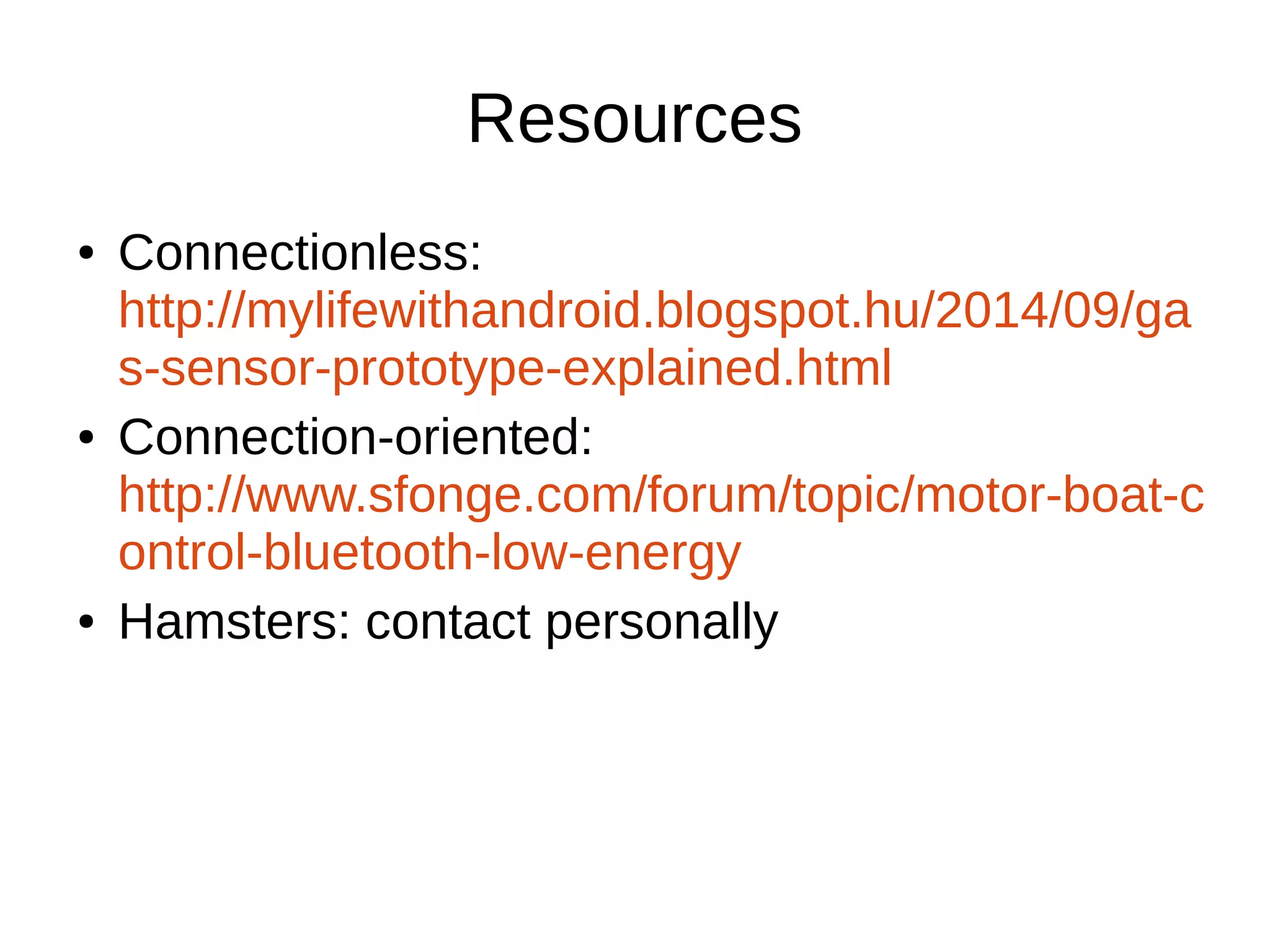 Resources 
● Connectionless: 
http://mylifewithandroid.blogspot.hu/2014/09/ga 
s-sensor-prototype-explained.html 
● Connection-oriented: 
http://www.sfonge.com/forum/topic/motor-boat-c 
ontrol-bluetooth-low-energy 
● Hamsters: contact personally 
 