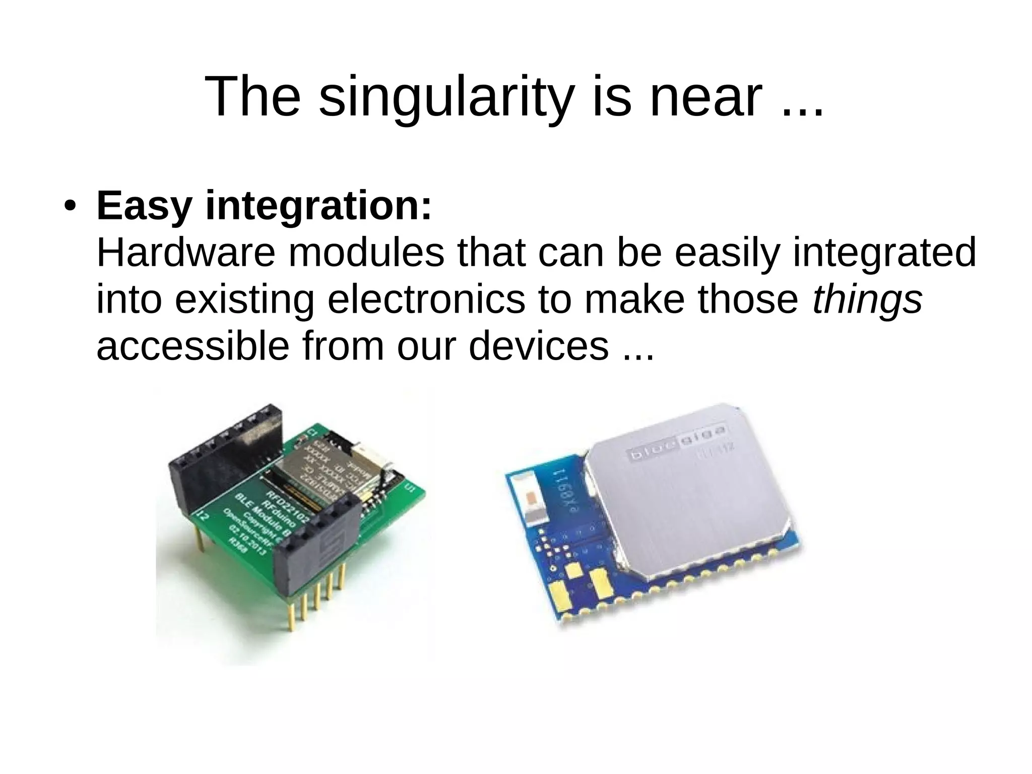 The singularity is near ... 
● Easy integration: 
Hardware modules that can be easily integrated 
into existing electronics to make those things 
accessible from our devices ... 
 