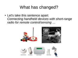 What has changed? 
● Let's take this sentence apart: 
Connecting handheld devices with short-range 
radio for remote control/sensing … 
 