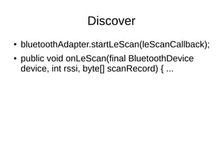 Discover 
● bluetoothAdapter.startLeScan(leScanCallback); 
● public void onLeScan(final BluetoothDevice 
device, int rssi, byte[] scanRecord) { ... 
 