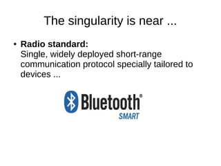 The singularity is near ... 
● Radio standard: 
Single, widely deployed short-range 
communication protocol specially tailored to 
devices ... 
 