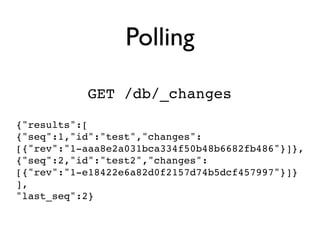 Polling

           GET /db/_changes
{"results":[
{"seq":1,"id":"test","changes":
[{"rev":"1-aaa8e2a031bca334f50b48b6682fb486"}]},
{"seq":2,"id":"test2","changes":
[{"rev":"1-e18422e6a82d0f2157d74b5dcf457997"}]}
],
"last_seq":2}
 