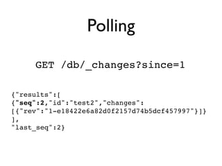 Polling

     GET /db/_changes?since=1

{"results":[
{"seq":2,"id":"test2","changes":
[{"rev":"1-e18422e6a82d0f2157d74b5dcf457997"}]}
],
"last_seq":2}
 