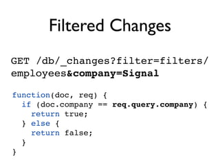 Filtered Changes
GET /db/_changes?filter=filters/
employees&company=Signal

function(doc, req) {
  if (doc.company == req.query.company) {
    return true;
  } else {
    return false;
  }
}
 